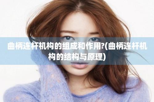 曲柄连杆机构的组成和作用?(曲柄连杆机构的结构与原理)