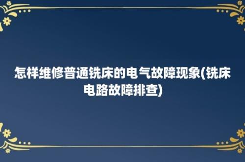 怎样维修普通铣床的电气故障现象(铣床电路故障排查)