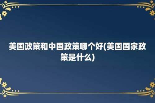 美国政策和中国政策哪个好(美国国家政策是什么)