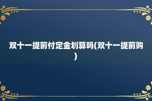 双十一提前付定金划算吗(双十一提前购)