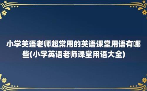 小学英语老师超常用的英语课堂用语有哪些(小学英语老师课堂用语大全)