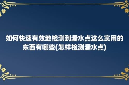 如何快速有效地检测到漏水点这么实用的东西有哪些(怎样检测漏水点)