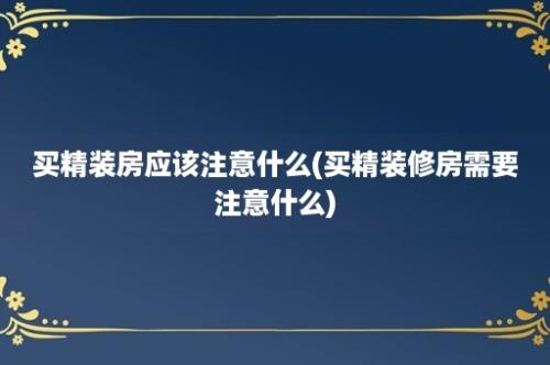 买精装房应该注意什么(买精装修房需要注意什么)