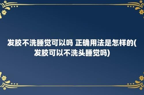 发胶不洗睡觉可以吗 正确用法是怎样的(发胶可以不洗头睡觉吗)