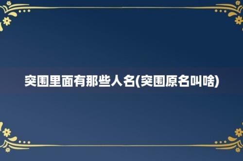 突围里面有那些人名(突围原名叫啥)