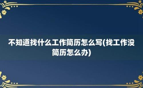 不知道找什么工作简历怎么写(找工作没简历怎么办)