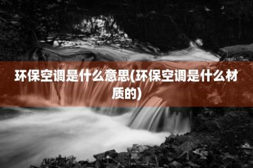 环保空调是什么意思(环保空调是什么材质的)