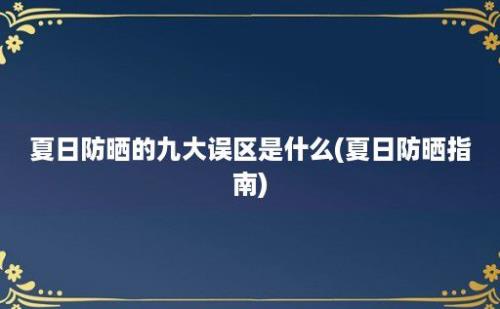 夏日防晒的九大误区是什么(夏日防晒指南)