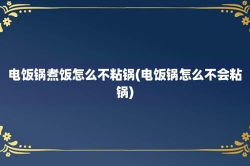 电饭锅煮饭怎么不粘锅(电饭锅怎么不会粘锅)