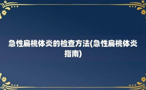 急性扁桃体炎的检查方法(急性扁桃体炎指南)