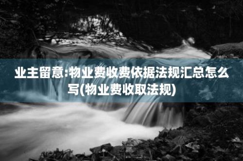 业主留意:物业费收费依据法规汇总怎么写(物业费收取法规)