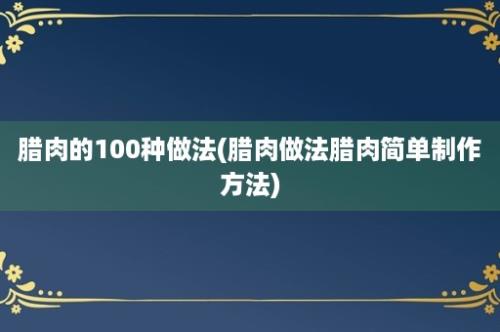 腊肉的100种做法(腊肉做法腊肉简单制作方法)