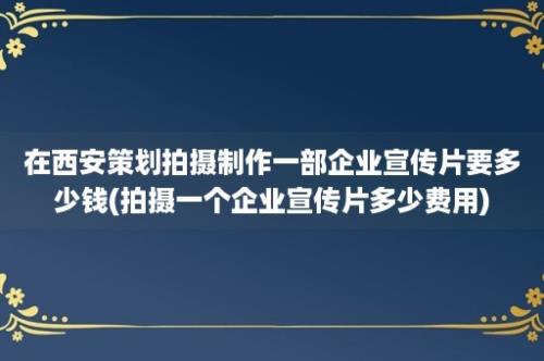 在西安策划拍摄制作一部企业宣传片要多少钱(拍摄一个企业宣传片多少费用)