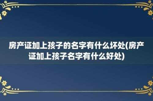 房产证加上孩子的名字有什么坏处(房产证加上孩子名字有什么好处)