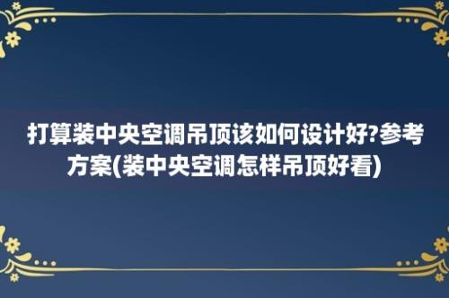 打算装中央空调吊顶该如何设计好?参考方案(装中央空调怎样吊顶好看)