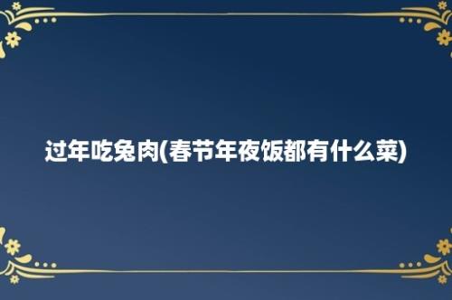 过年吃兔肉(春节年夜饭都有什么菜)