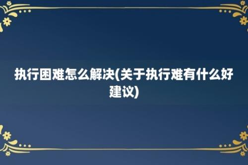 执行困难怎么解决(关于执行难有什么好建议)