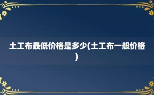 土工布最低价格是多少(土工布一般价格)