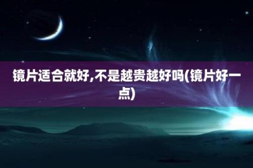 镜片适合就好,不是越贵越好吗(镜片好一点)