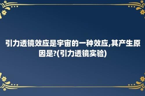 引力透镜效应是宇宙的一种效应,其产生原因是?(引力透镜实验)