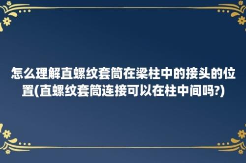 怎么理解直螺纹套筒在梁柱中的接头的位置(直螺纹套筒连接可以在柱中间吗?)