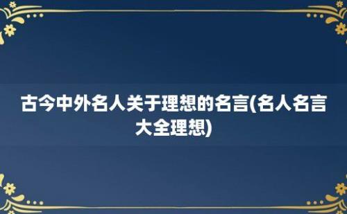 古今中外名人关于理想的名言(名人名言大全理想)