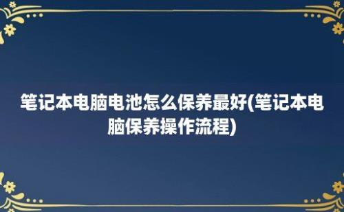 笔记本电脑电池怎么保养最好(笔记本电脑保养操作流程)