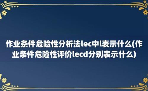 作业条件危险性分析法lec中l表示什么(作业条件危险性评价lecd分别表示什么)