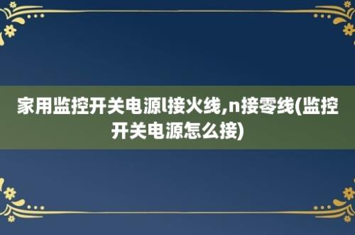 家用监控开关电源l接火线,n接零线(监控开关电源怎么接)