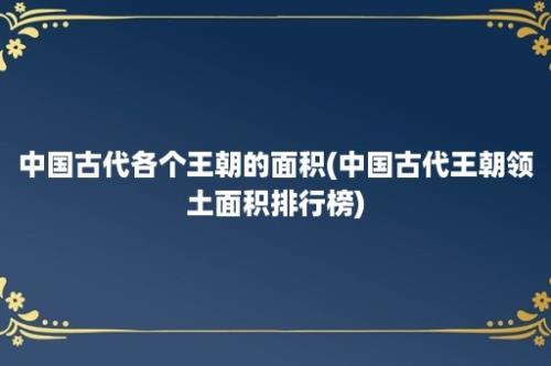 中国古代各个王朝的面积(中国古代王朝领土面积排行榜)