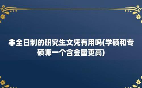 非全日制的研究生文凭有用吗(学硕和专硕哪一个含金量更高)