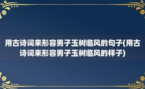 用古诗词来形容男子玉树临风的句子(用古诗词来形容男子玉树临风的样子)