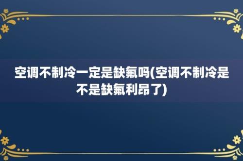 空调不制冷一定是缺氟吗(空调不制冷是不是缺氟利昂了)