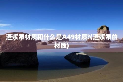 渣浆泵材质和什么是A49材质?(渣浆泵的材质)