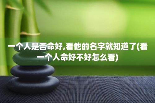 一个人是否命好,看他的名字就知道了(看一个人命好不好怎么看)