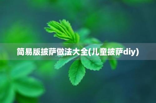 简易版披萨做法大全(儿童披萨diy)