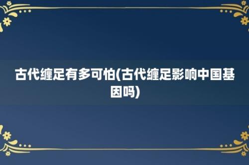 古代缠足有多可怕(古代缠足影响中国基因吗)