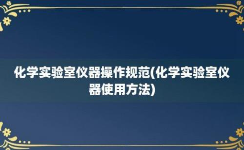 化学实验室仪器操作规范(化学实验室仪器使用方法)