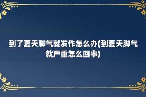 到了夏天脚气就发作怎么办(到夏天脚气就严重怎么回事)