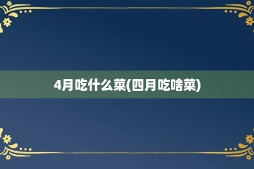 4月吃什么菜(四月吃啥菜)