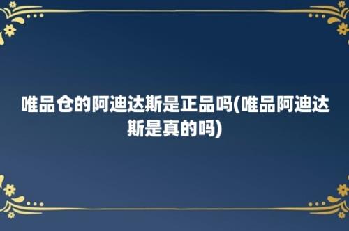 唯品仓的阿迪达斯是正品吗(唯品阿迪达斯是真的吗)