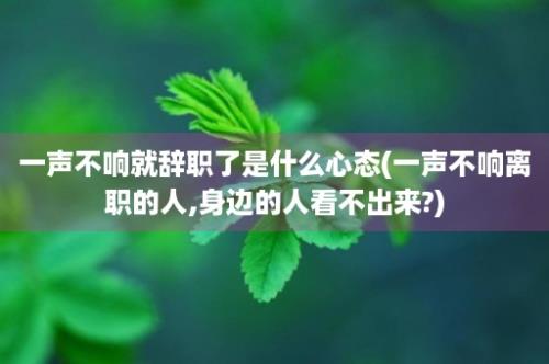 一声不响就辞职了是什么心态(一声不响离职的人,身边的人看不出来?)