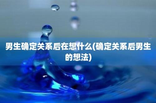 男生确定关系后在想什么(确定关系后男生的想法)