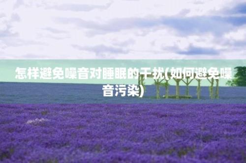 怎样避免噪音对睡眠的干扰(如何避免噪音污染)