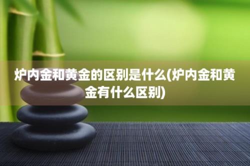 炉内金和黄金的区别是什么(炉内金和黄金有什么区别)