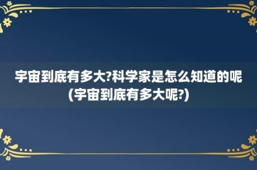 宇宙到底有多大?科学家是怎么知道的呢(宇宙到底有多大呢?)