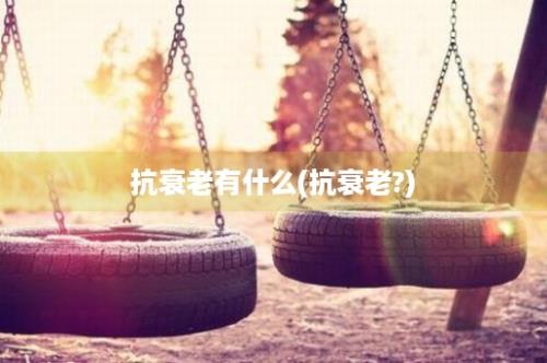 抗衰老有什么(抗衰老?)