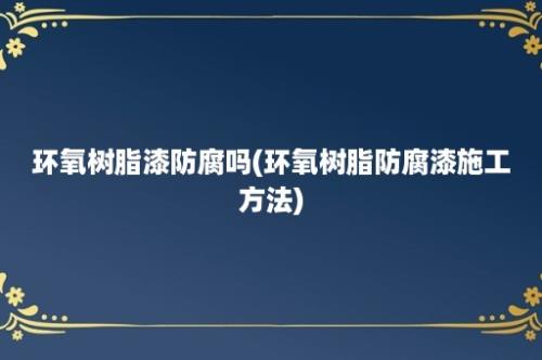 环氧树脂漆防腐吗(环氧树脂防腐漆施工方法)