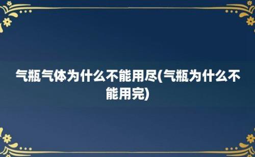 气瓶气体为什么不能用尽(气瓶为什么不能用完)