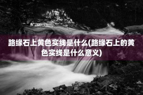 路缘石上黄色实线是什么(路缘石上的黄色实线是什么意义)